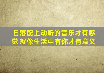 日落配上动听的音乐才有感觉 就像生活中有你才有意义